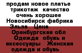 продам новое платье, трикотаж, качество очень хорошее. Новосибирск фабрика Эльза › Цена ­ 1 000 - Оренбургская обл. Одежда, обувь и аксессуары » Женская одежда и обувь   . Оренбургская обл.